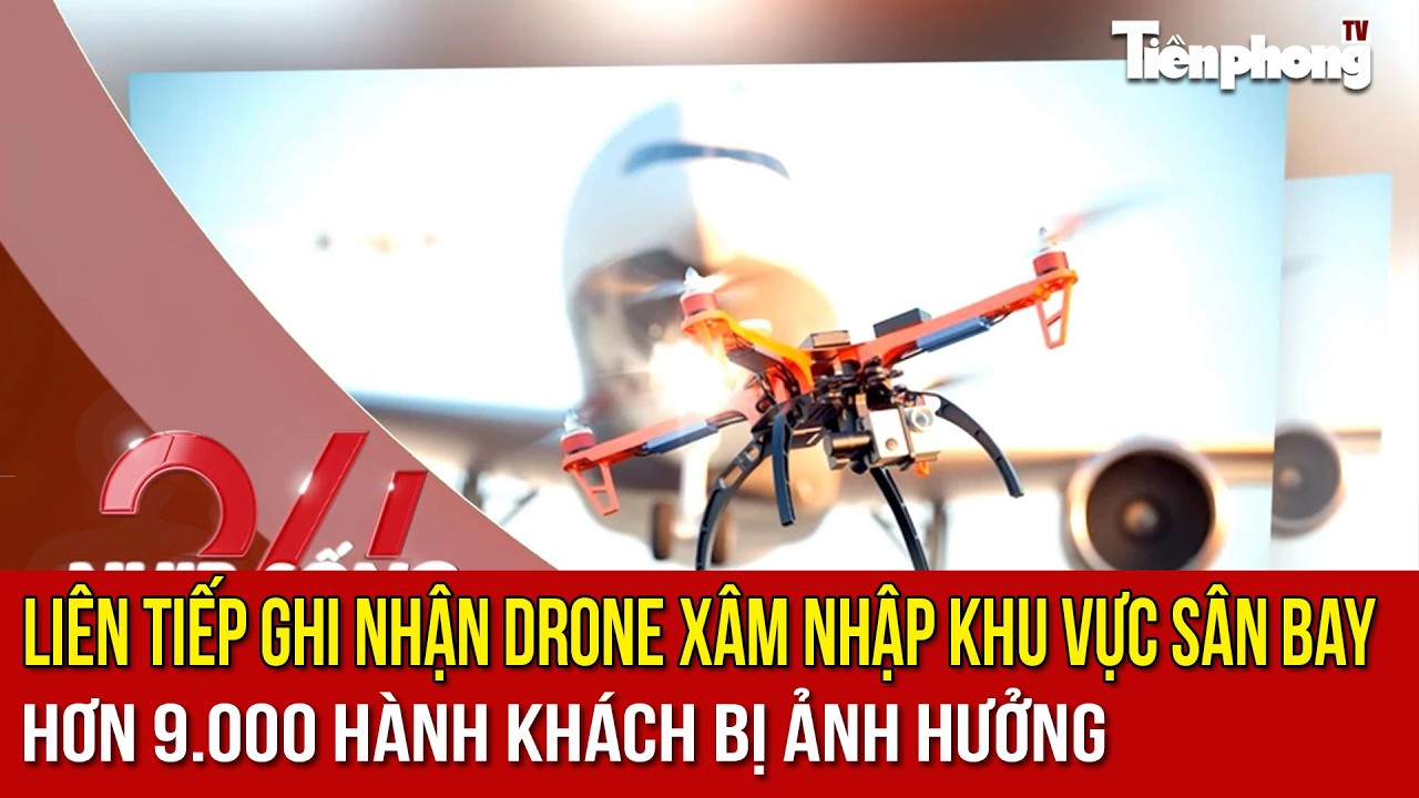 NHỊP SỐNG 24: Liên tiếp ghi nhận drone xâm nhập khu vực sân bay, hơn 9.000 hành khách bị ảnh hưởng