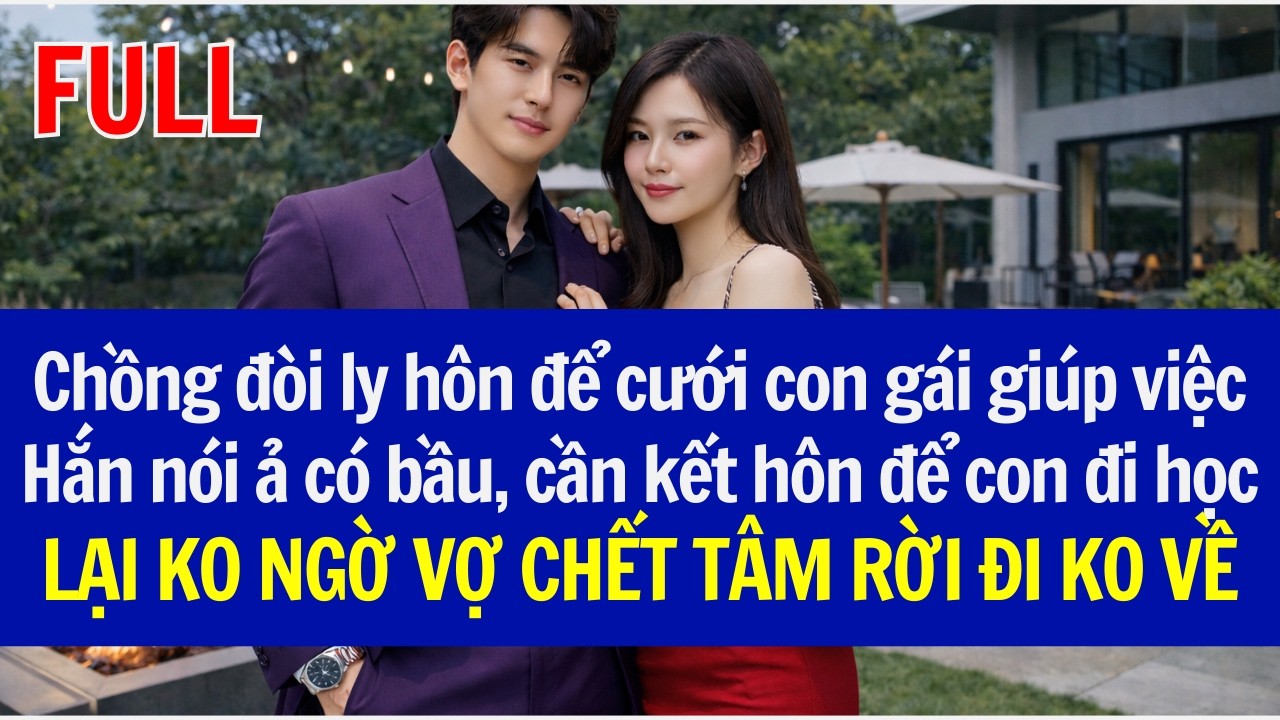 Chồng đòi ly hôn để cưới con gái giúp việc có bầu, LẠI KO NGỜ VỢ CH/ẾT TÂM RỜI ĐI KO VỀ