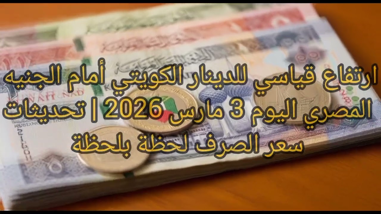 ارتفاع قياسي للدينار الكويتي أمام الجنيه المصري اليوم 3 مارس 2026 | تحديثات سعر الصرف لحظة