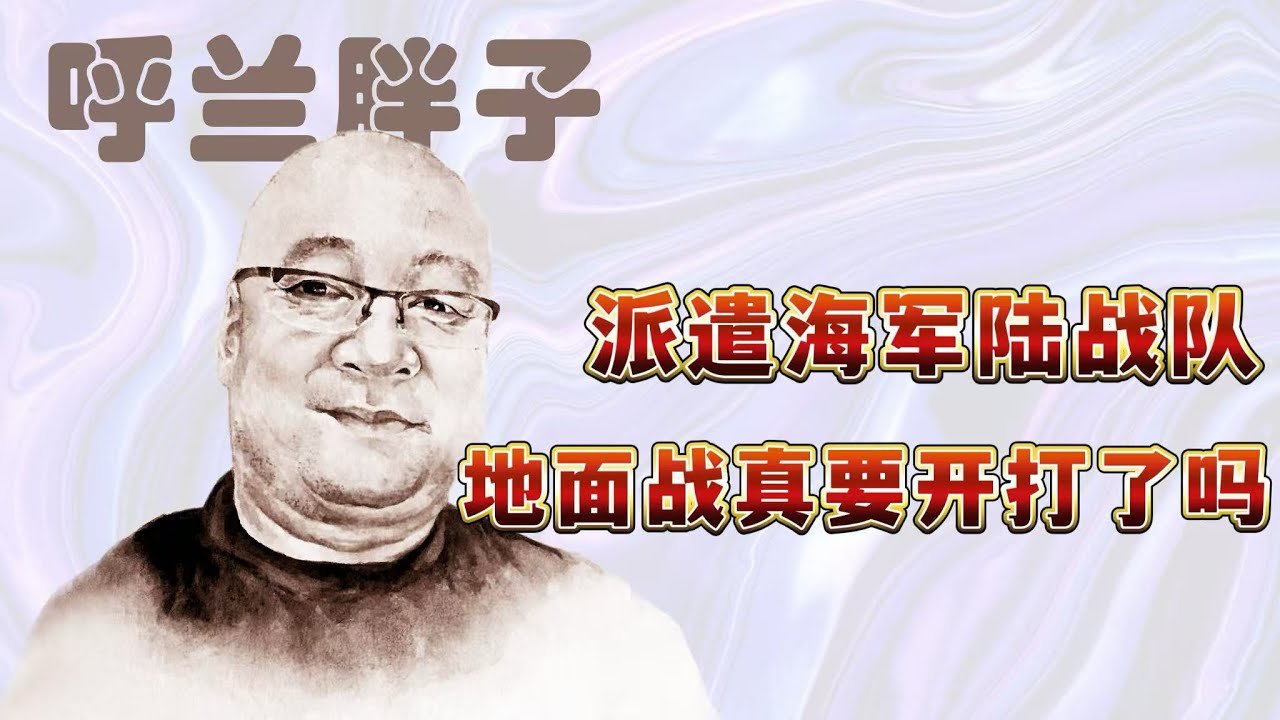 呼兰胖子：派遣海军陆战队，地面战真要开打了吗？