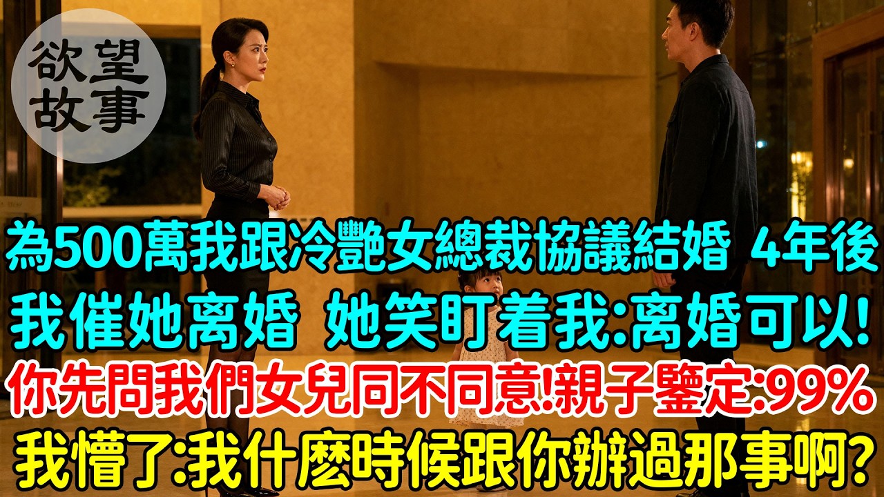 為了500萬我跟冷艷女總裁協議結婚 4年後我催著她離婚 她笑著盯著我：離婚可以！你得先問問我們女兒同不同意！父女親子鑒定：99%，我懵了：我什麼時候跟你辦過那事啊？