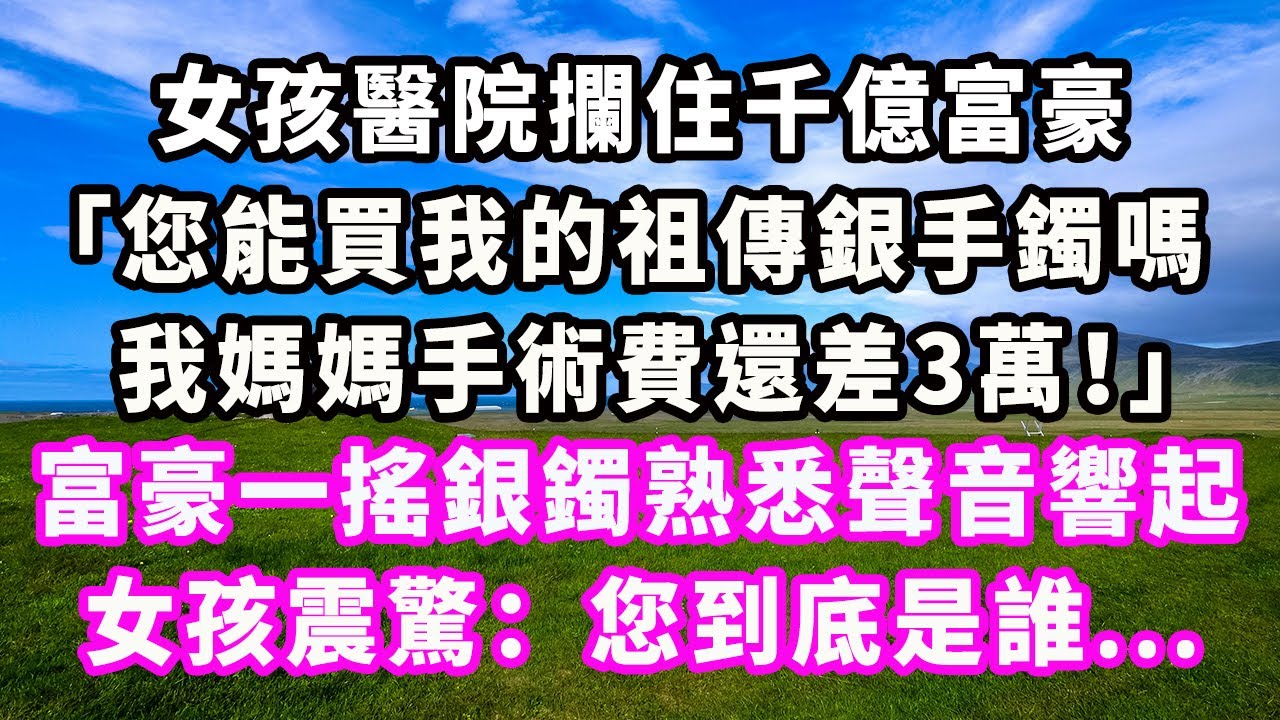 女孩醫院攔住千億富豪：「您能買我的祖傳銀手鐲嗎？我媽媽手術費還差3萬！」富豪一搖銀鐲熟悉聲音響起，女孩震驚：您到底是誰...#爽文#大女主#現實情感#家庭