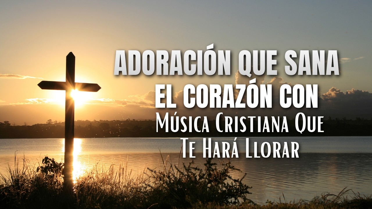 Adoración Que Sana el Corazón con Música Cristiana Que Te Hará Llorar