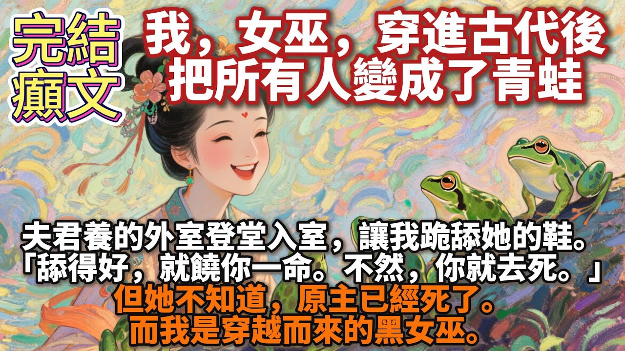 完結腦洞爽文：我，女巫，穿進古代後，把所有人變成了青蛙。夫君養的外室登堂入室，讓我跪舔她的鞋。「舔得好，就饒你一命。不然，你就去死。」但她不知道，原主已經死了。而我是穿越而來的黑女巫。