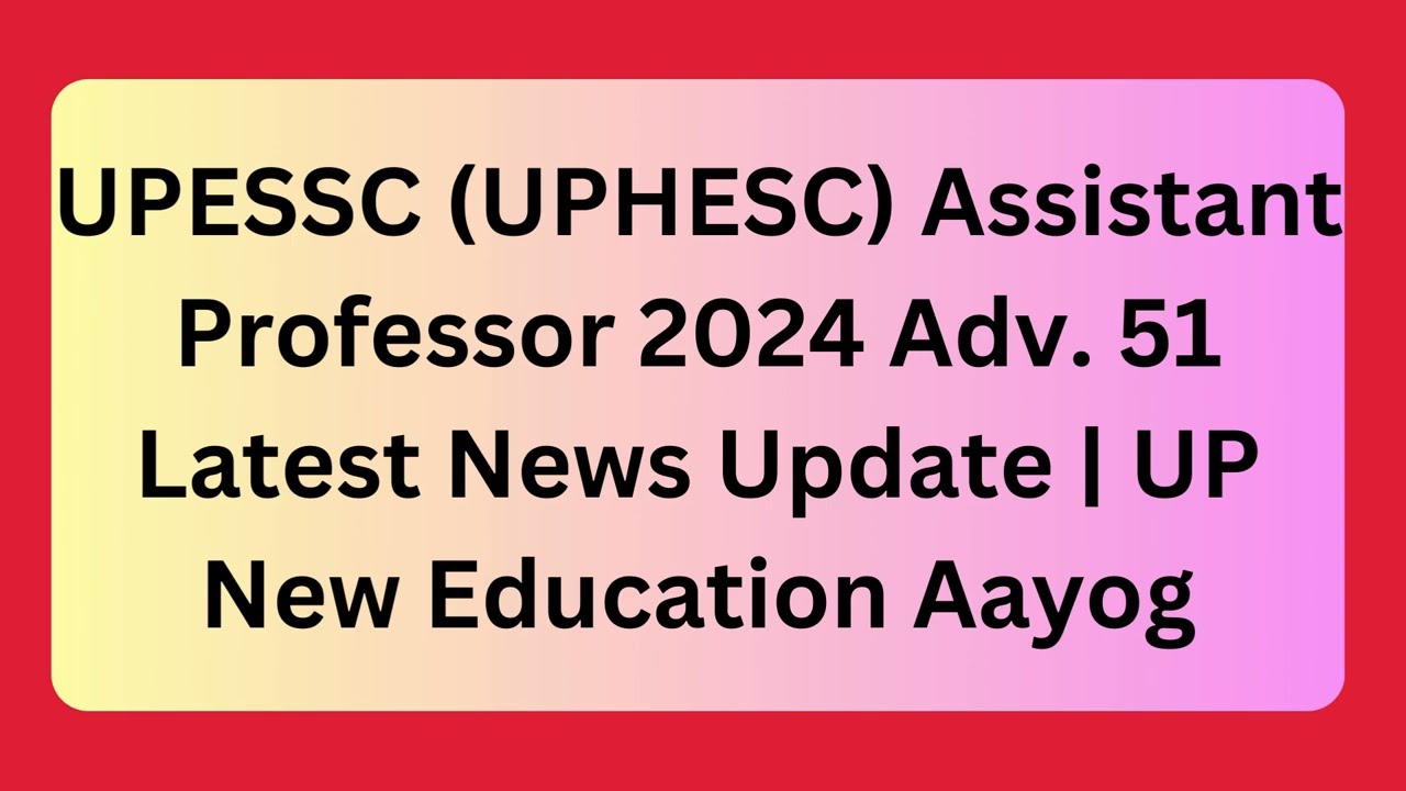 UPESSC UPHESC Assistant Professor 2024 Adv 51 Latest News Update Check Here UP New Education Aayog !
