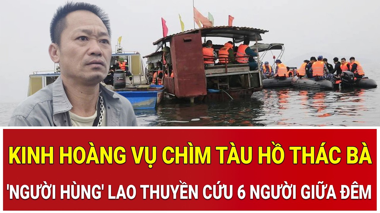 Kinh hoàng vụ chìm tàu hồ Thác Bà: 'Người hùng' lao thuyền cứu 6 người giữa đêm