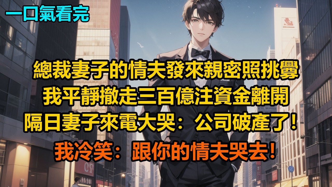 總裁妻子的情夫發來親密照挑釁，我平靜撤走三百億注資金離開，隔日妻子來電大哭：“公司破產了！”我冷笑：“跟你的情夫哭去！”