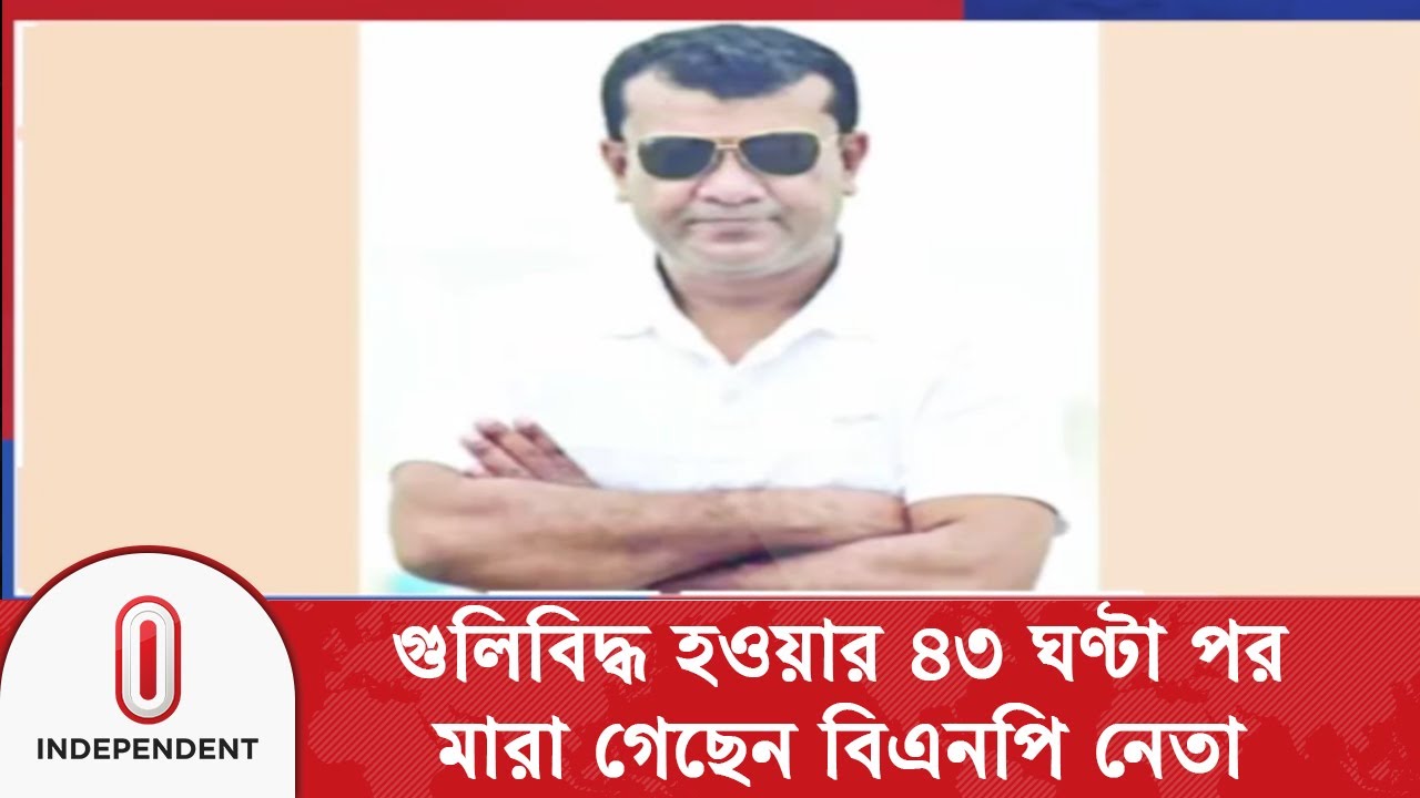 গু/লি/বি/দ্ধ হওয়ার ৪৩ ঘণ্টা পর মা/রা গেছেন বিএনপি নেতা | BNP Leader | Independent TV