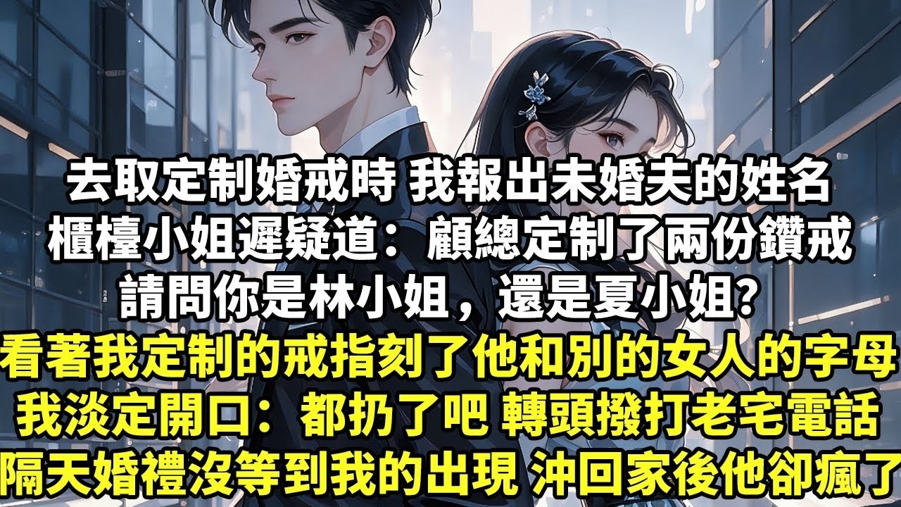 去取定制婚戒時 我報出未婚夫的姓名 櫃檯小姐遲疑道：顧總定制了兩份鑽戒 請問你是林小姐，還是夏小姐？ 看著我定制的戒指上刻了他和別的女人的字母 隔天婚禮上沒等到我的出現 沖回家後他瘋了【言情】