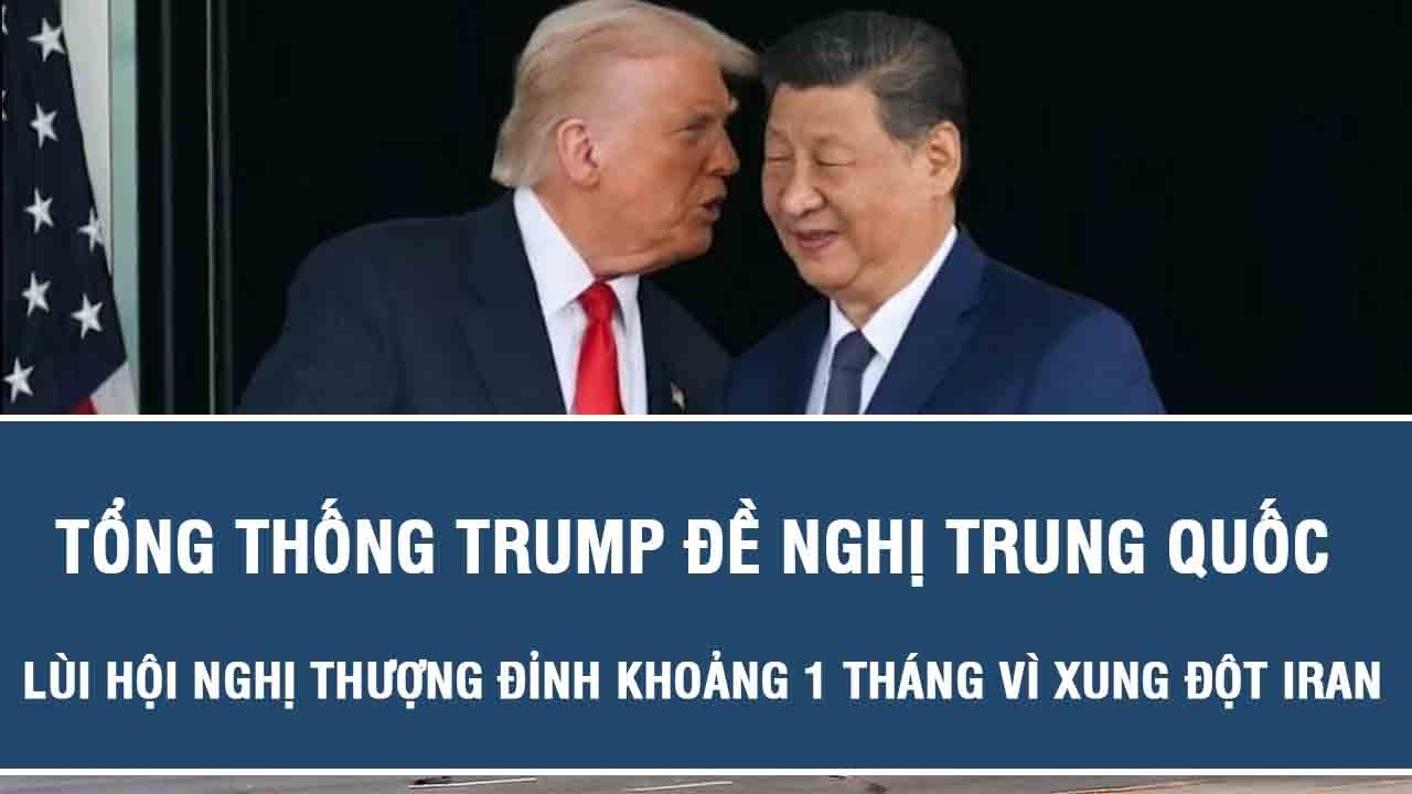 Tổng thống Trump đề nghị Trung Quốc lùi hội nghị thượng đỉnh khoảng 1 tháng vì xung đột Iran