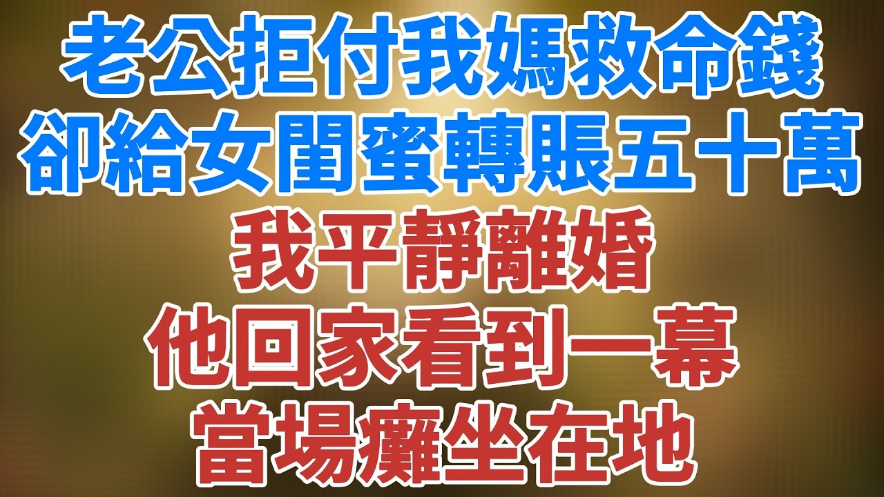 老公拒付我媽救命錢，卻給女閨蜜轉賬五十萬，我平靜離婚，他回家看到一幕 當場癱坐在地！ #講故事  #夜讀人生  #人生感悟 #松鼠講故事 #情感故事