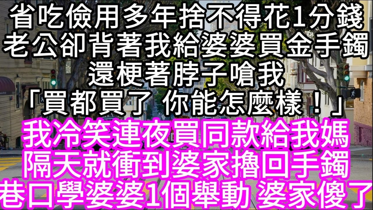 省吃儉用多年捨不得花1分錢老公卻背著我給婆婆買金手鐲還梗著脖子嗆我「買都買了 你能怎麼樣！」 #心書時光 #為人處事 #生活經驗 #情感故事 #唯美频道 #爽文
