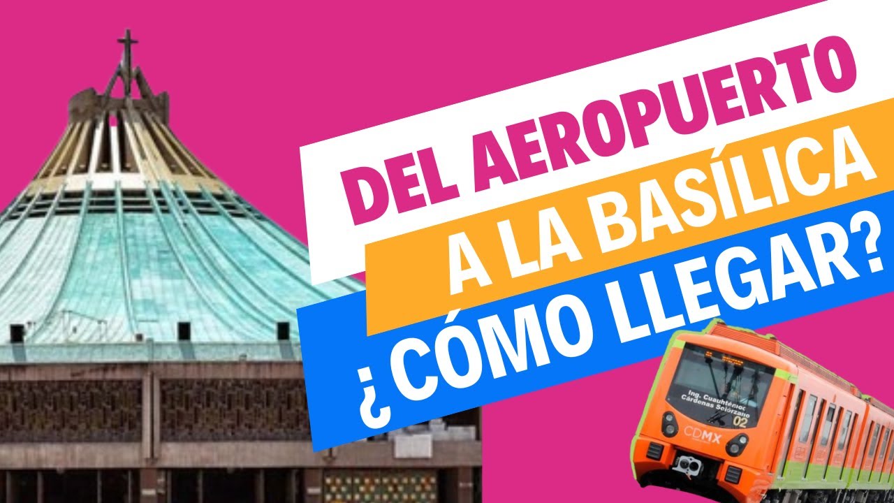 ¿CÓMO LLEGAR A LA BASÍLICA? Guía para llegar desde el AICM