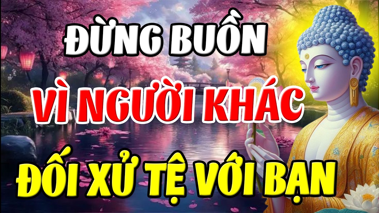 Đừng Buồn Khi Người Khác Đối Xử Tệ Vì Họ Đang Gánh Nghiệp Thay Bạn   Đời Có Nhân Quả lGiác Ngộ Từ Bi