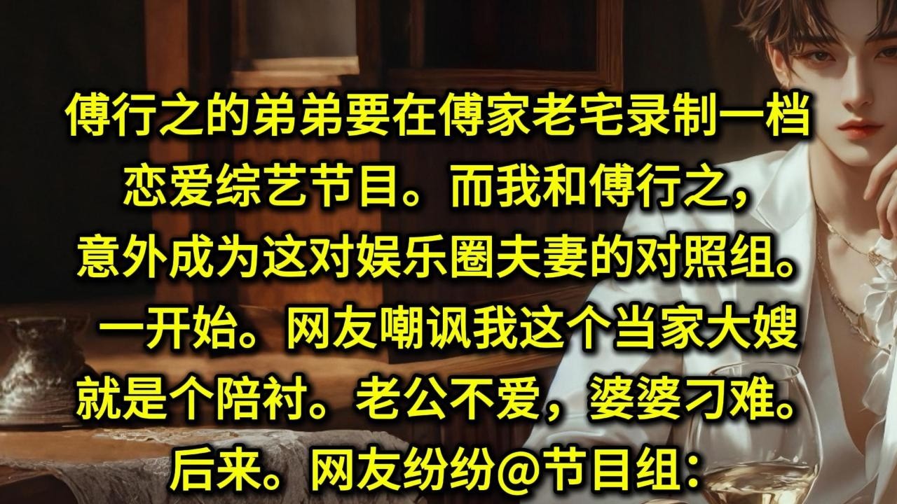 傅行之的弟弟要在傅家老宅录制一档恋爱综艺节目。而我和傅行之，意外成为这对娱乐圈夫妻的对照组。一开始。网友嘲讽我这个当家大嫂就是个陪衬。老公不爱，婆婆刁难。后来。网友纷纷@节目组：[我爱看大哥大嫂秀恩爱