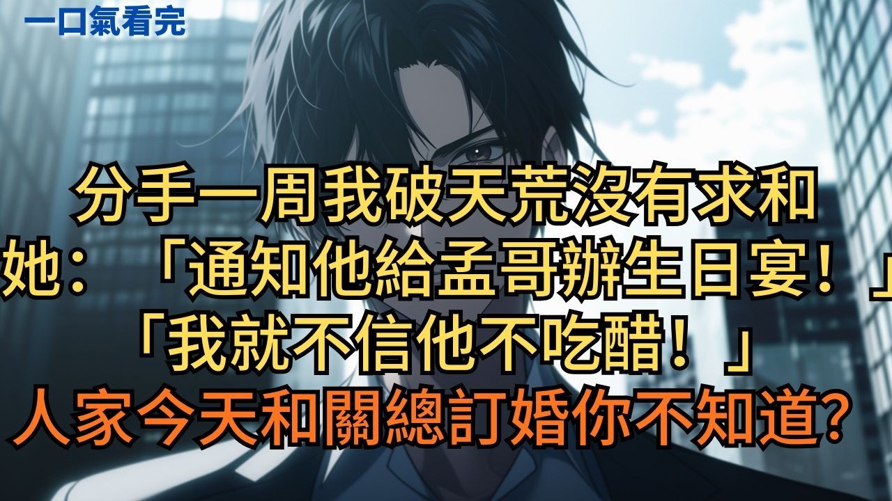 分手一周我破天荒沒有求和。她：「通知他給孟哥辦生日宴！我就不信他不吃醋！」「人家今天和關總訂婚你不知道？」 #小说 #爽文