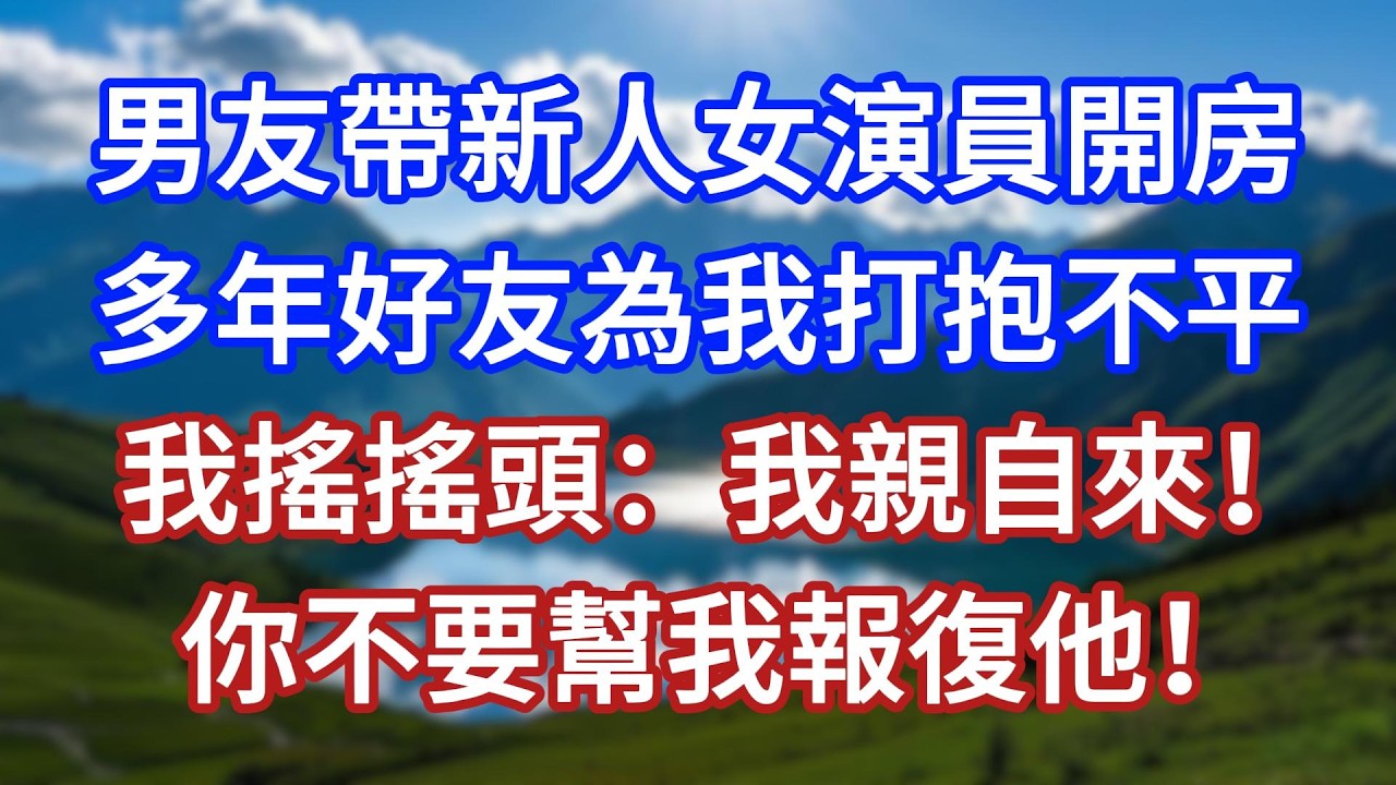 男友帶新人女演員開房，多年好友為我打抱不平，我搖搖頭：我親自來！你不要幫我報復他！#言情故事#情感故事#家庭故事#小說#戀愛#婚姻