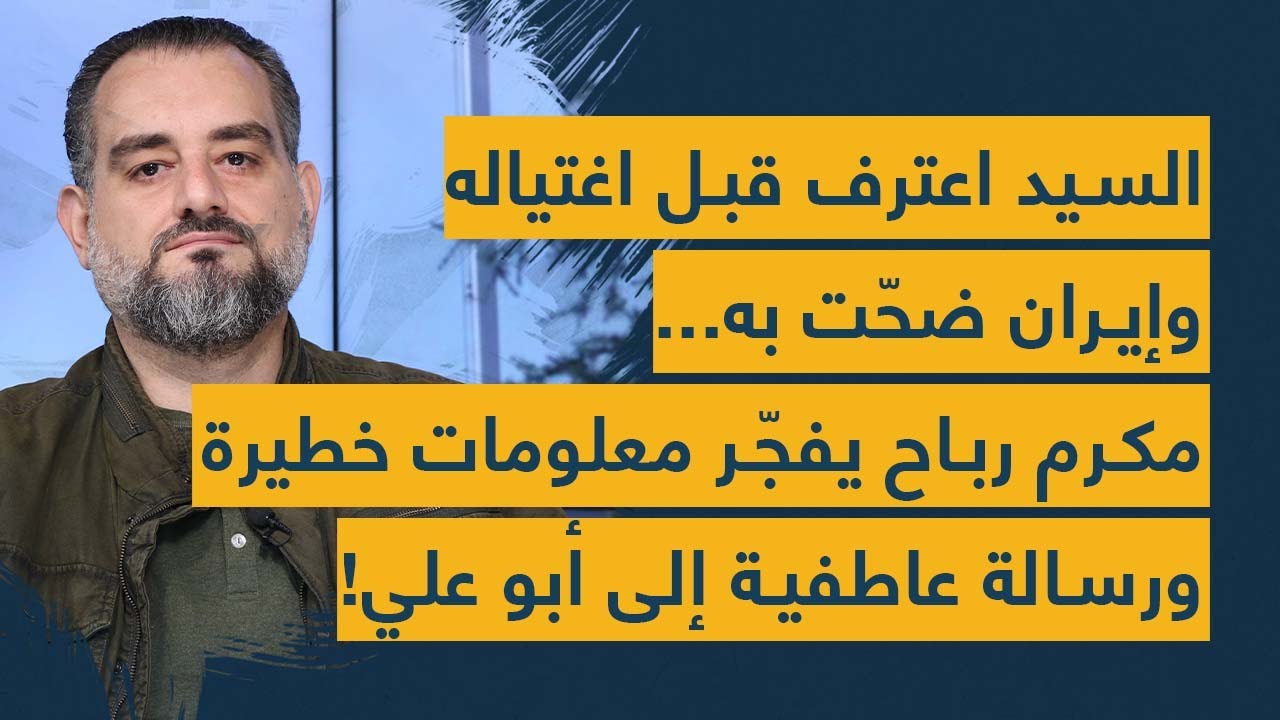 السيد اعترف قبل اغتياله وإيران ضحّت به... مكرم رباح يفجّر معلومات خطيرة ورسالة عاطفية إلى أبو علي!