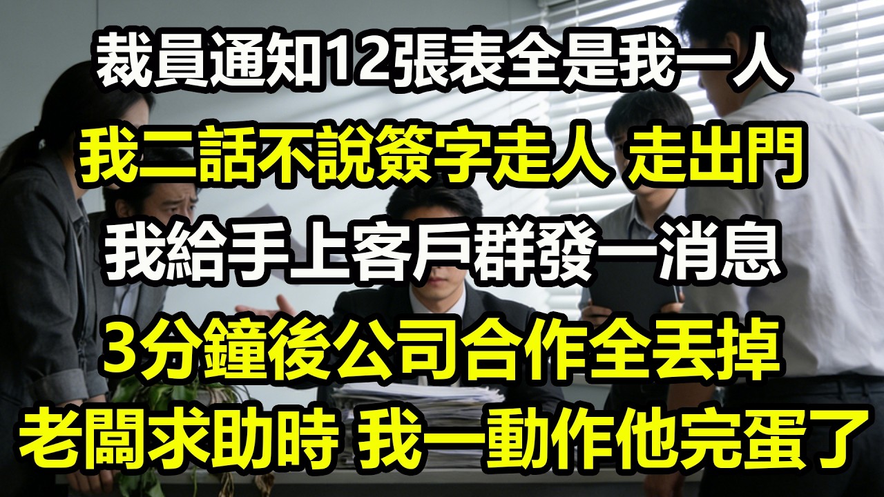 裁員通知12張表全是我一人，我二話不說簽字走人。走出門那一刻，我給手上客戶群發一消息。3分鐘後公司合作全丟掉，老闆求助時，我一動作他完蛋了