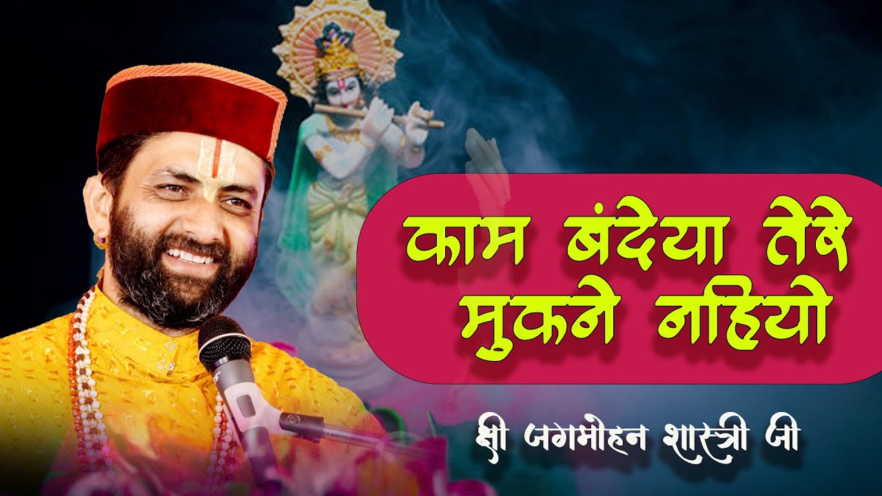|| काम बंदेया तेरे मुकने नहियो || || श्री जगमोहन शास्त्री जी ||