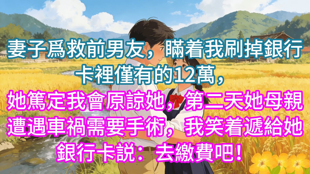 【完結】妻子爲救前男友，瞞着我刷掉銀行卡裡僅有的12萬，她篤定我會原諒她，第二天她母親遭遇車禍需要手術，我笑着遞給她銀行卡説：去繳費吧！