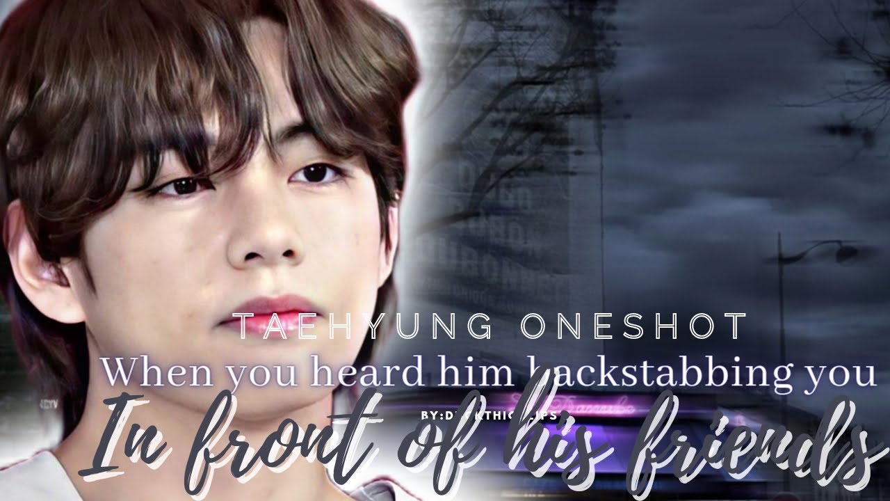 =When you heard him backstabbing you in front of his Friends= taehyung oneshot=