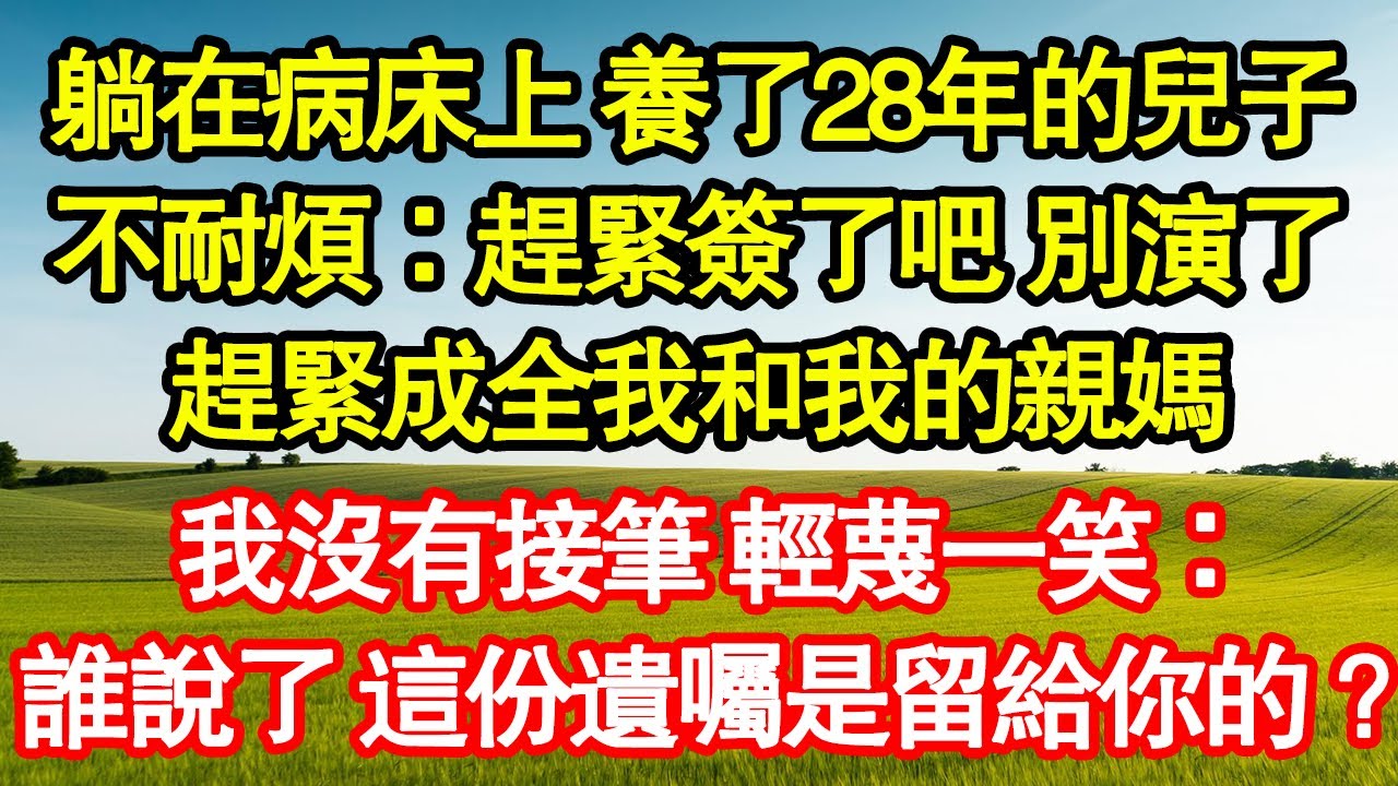躺在病床上 養了28年的兒子，不耐煩：趕緊簽了吧 別演了，趕緊成全我和我的親媽，我沒有接筆 輕蔑一笑：誰說了 這份遺囑是留給你的？真情故事會|老年故事|情感需求|養老|家庭正能量