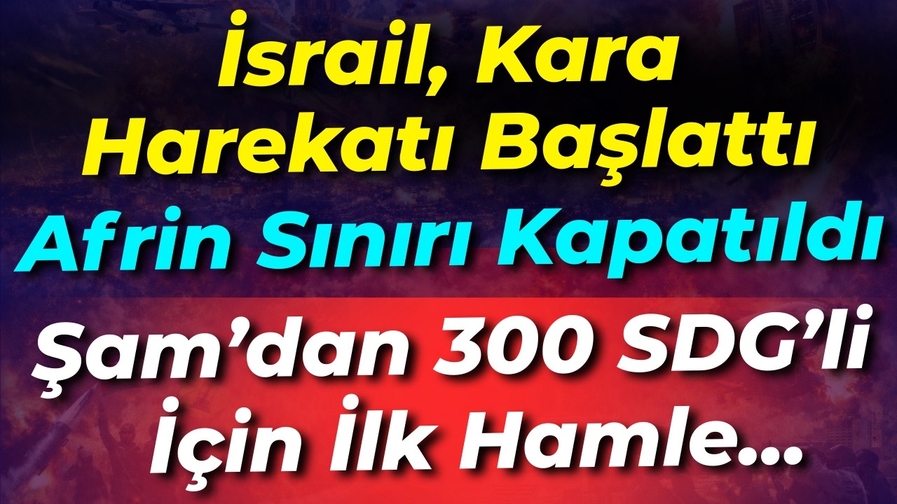 İsrail Kara Harekatı başlattı... Afrin sınırı kapatıldı... Şam'dan 300 SDG'li için ilk hamle...