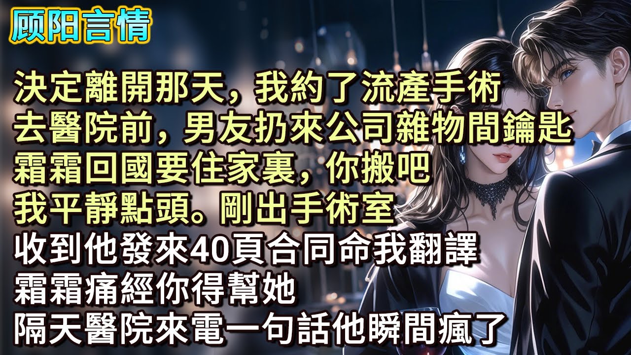 決定離開那天，我約了流產手術，去醫院前，男友扔來公司雜物間鑰匙。「霜霜回國要住家裏，你搬吧。」我平靜點頭。剛出手術室，收到他發來40頁合同命我翻譯，「霜霜痛經你得幫她。」隔天醫院來電一句話他瞬間瘋了