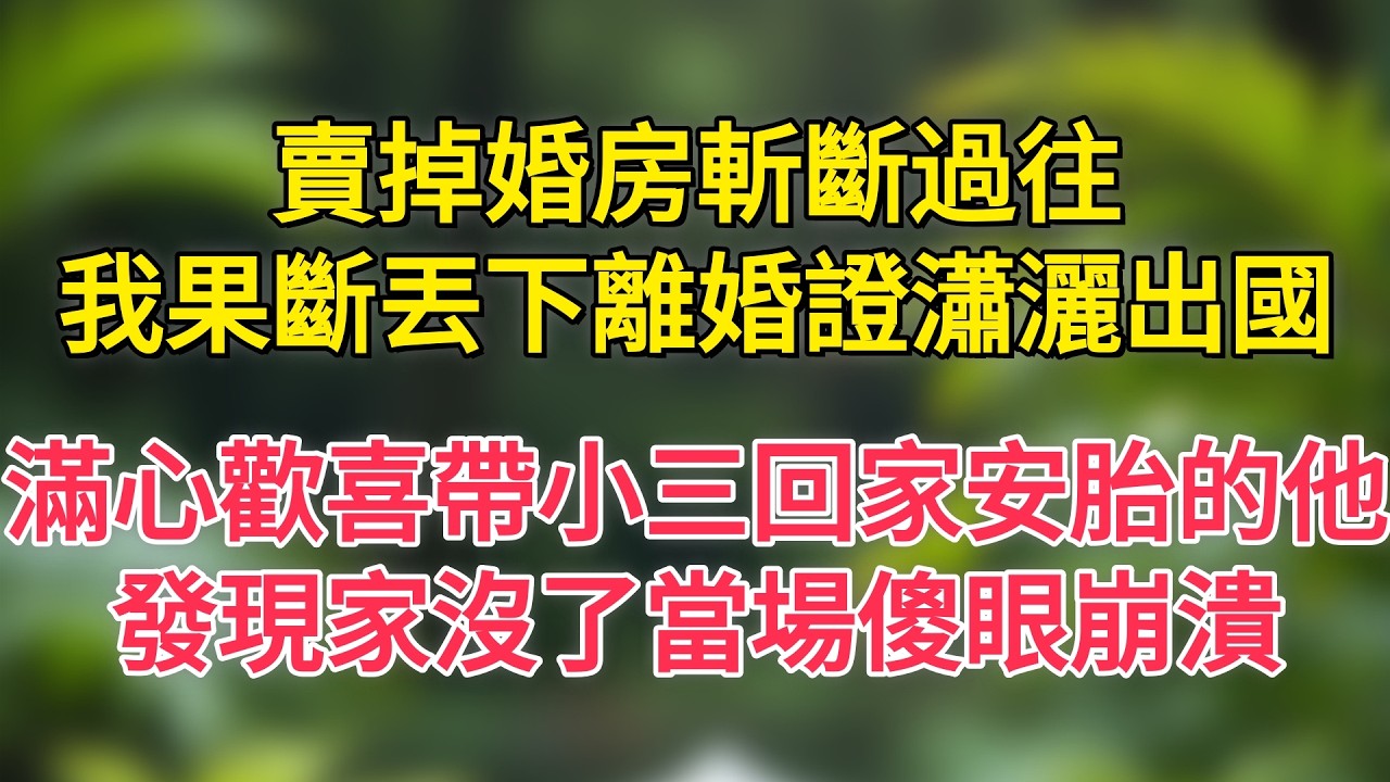 賣掉婚房斬斷過往，我果斷丟下離婚證瀟灑出國，滿心歡喜帶小三回家安胎的他，發現家沒了當場傻眼崩潰