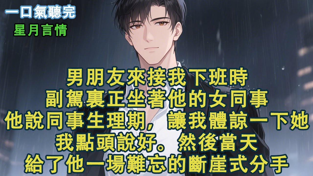 男朋友來接我下班時，副駕裏正坐著他的女同事。他說同事生理期，讓我體諒一下她。我點頭說好。然後當天給了他一場難忘的斷崖式分手。#小說 #有聲書 #言情 #愛情 #故事 #完結 #情感 #聽書 #星月言情