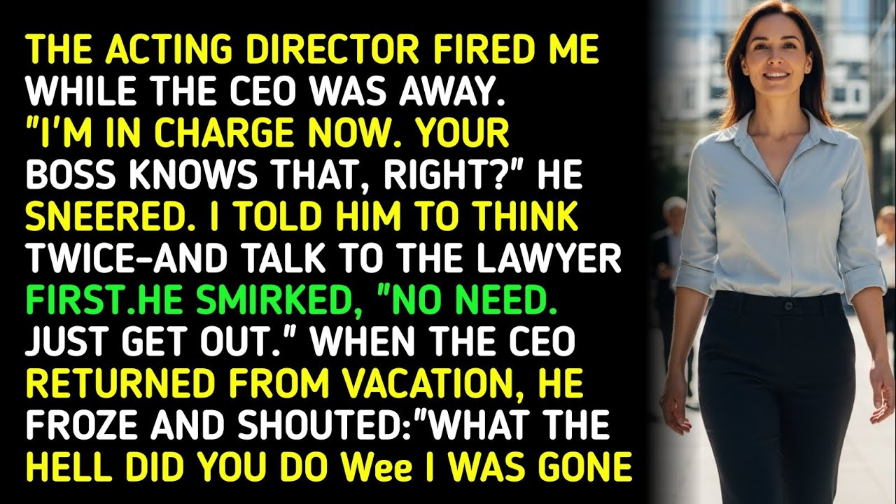 THE ACTING DIRECTOR FIRED ME WHILE THE CEO WAS AWAY. 