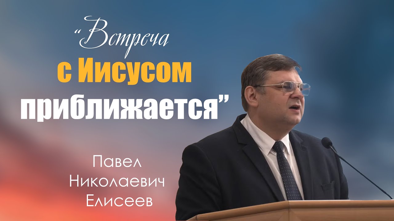 Проповедь | Встреча с Иисусом приближается | Павел Николаевич Елисеев | МСЦ ЕХБ