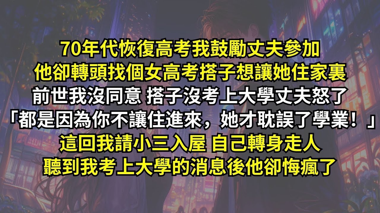 恢復高考我鼓勵丈夫參加，他卻轉頭找個女高考搭子讓她住家裏，搭子沒考上大學丈夫還怪我「都是因為你不讓住進來，她才耽誤了學業！」這回我請小三入屋，自己轉身走人，聽到我考上大學的消息後他卻悔瘋了。