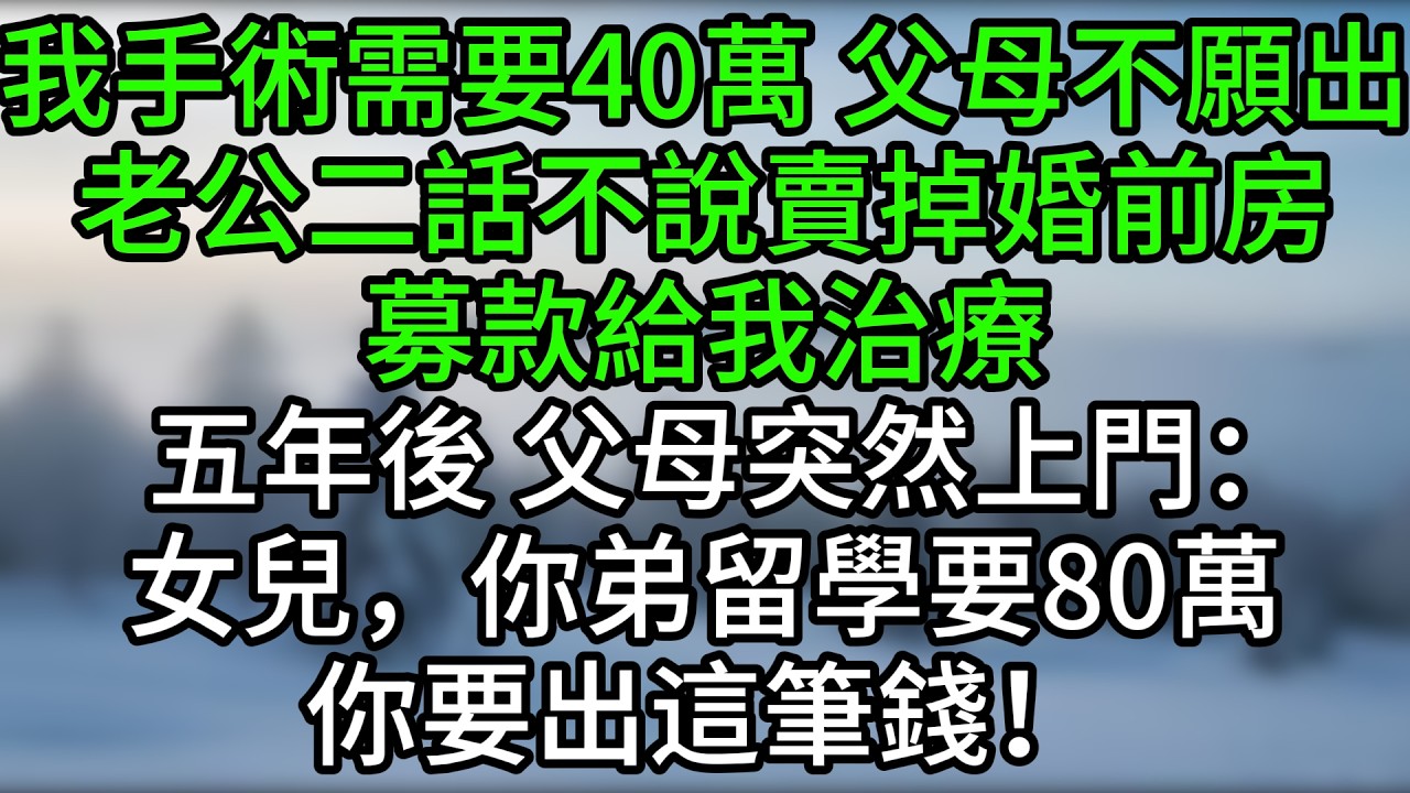 我手術需要40萬，父母不願出，老公二話不說賣掉婚前房募款給我治療。五年後，父母突然上門：女兒，你弟留學要80萬，你要出這筆錢！