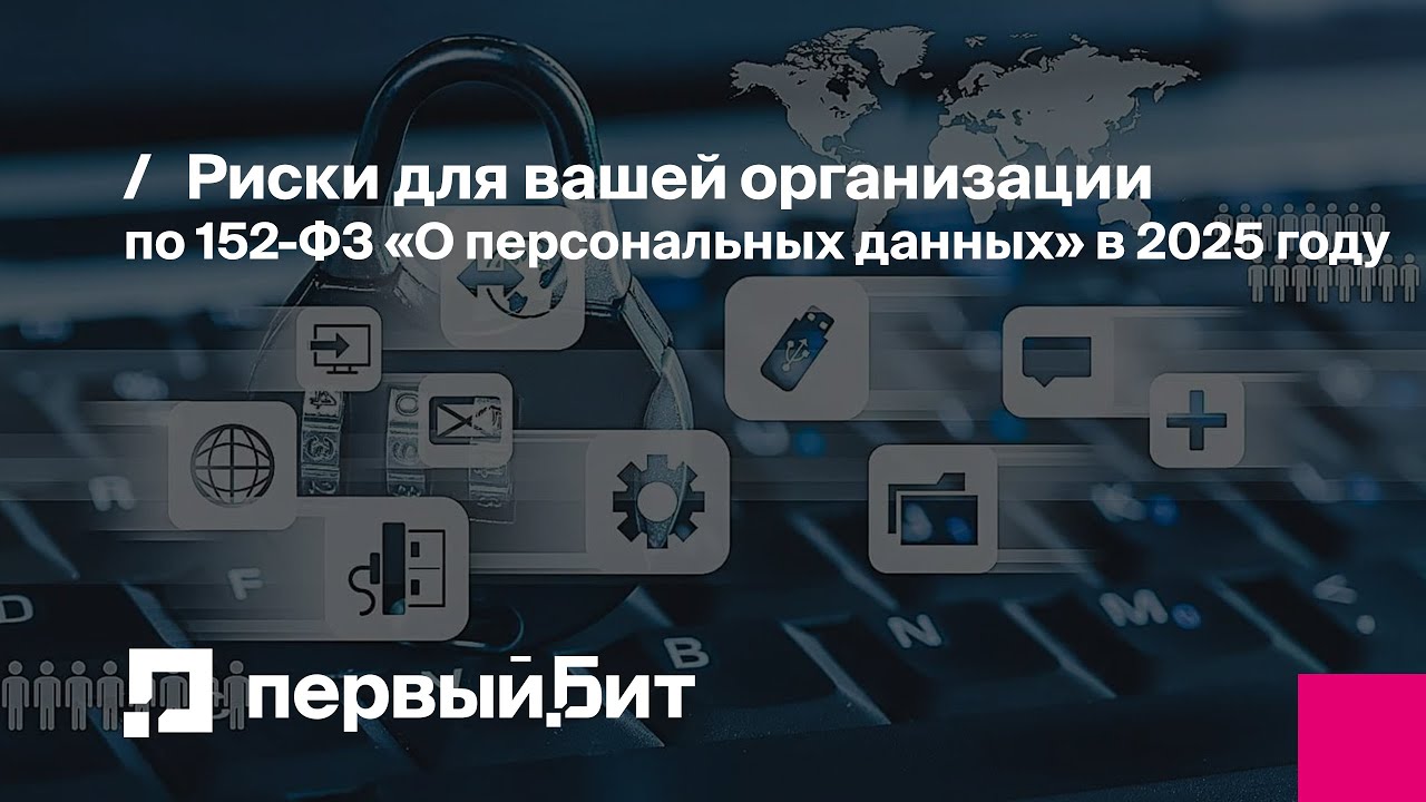 Риски для вашей организации по 152-ФЗ «О персональных данных» в 2025 году | Первый Бит