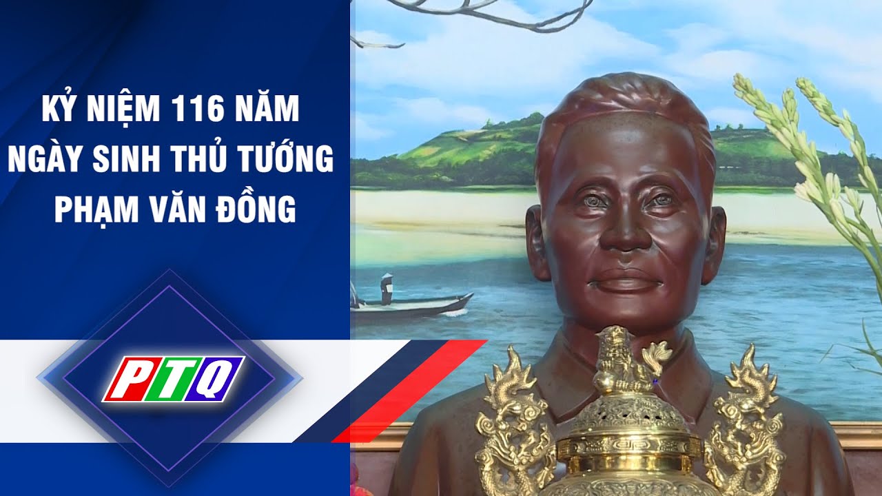 KỶ NIỆM 116 NĂM NGÀY SINH THỦ TƯỚNG PHẠM VĂN ĐỒNG | PTQ