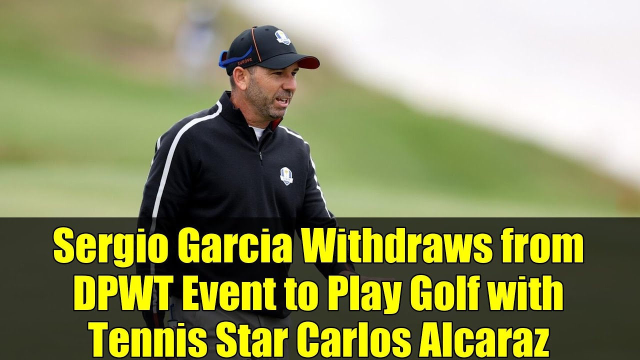 Sergio Garcia Withdraws from DPWT Event to Play Golf with Tennis Star Carlos Alcaraz