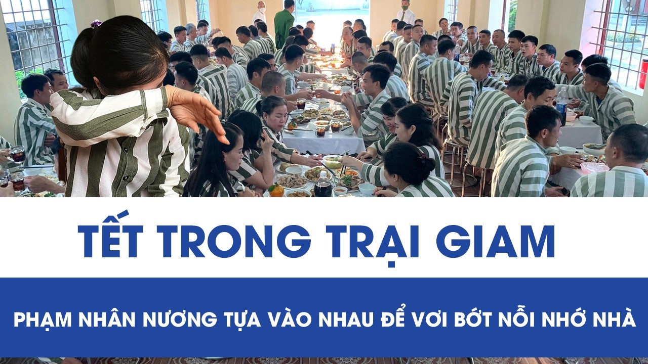 Tết trong trại giam khép kín: Phạm nhân nương tựa vào nhau để vơi bớt nỗi nhớ nhà