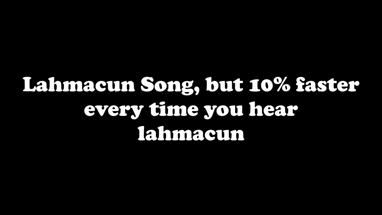Lahmacun song, but 10% faster every time you hear lahmacun