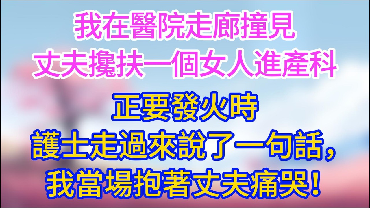 我在醫院走廊撞見丈夫攙扶一個女人進產科，正要發火時護士走過來說了一句話，我當場抱著丈夫痛哭！#夜讀人生 #完結文 #情感故事 #小三故事 #外遇 #婚外情 #背叛 #愛情糾葛 #三角戀 #小三逆襲