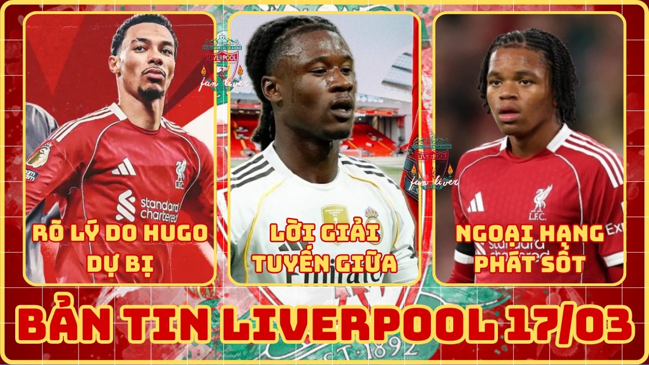 TIN LIVERPOOL 17/03: CÁC HUYỀN THOẠI EPL PHÁT SỐT VÌ RIO, LÝ DO HUGO DỰ BỊ, CAMAVINGA LỜI GIẢI 50TR