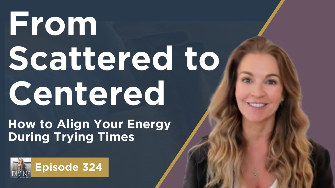 Episode 324: From Scattered to Centered - How to Align Your Energy During Trying Times