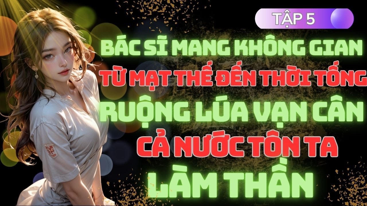 Tập 5: Bác Sĩ Mang Không Gian Từ Mạt Thế Đến Thời Tống - Ruộng Lúa Vạn Cân, Cả Nước Tôn Ta Làm Thần.