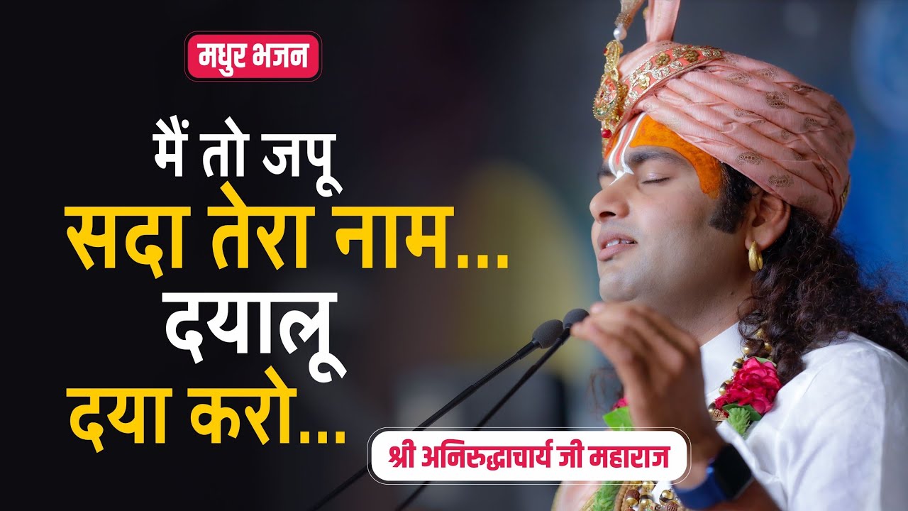 सुनिये मधुर भजन - मैं तो जपू सदा तेरा नाम दयालु दया करो। श्री अनिरुद्धाचार्य जी महाराज