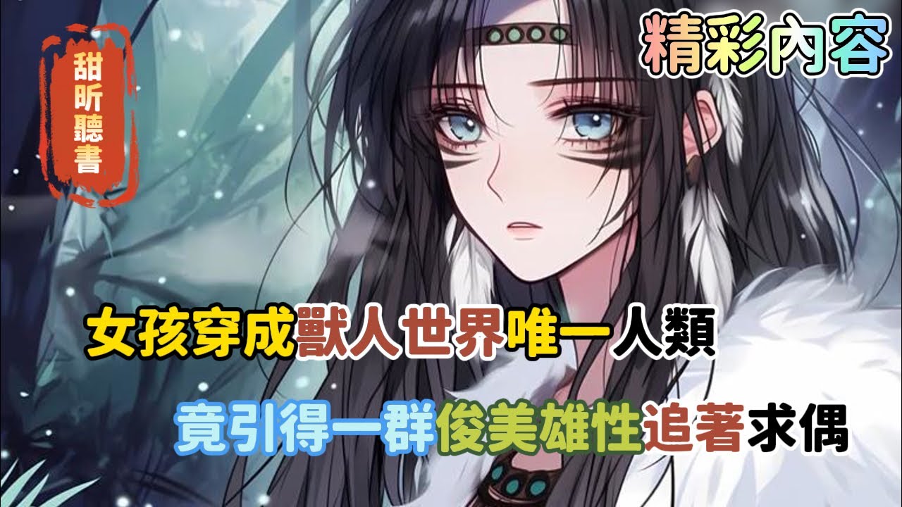 《女孩穿成獸人世界唯一人類，竟引得一群俊美雄性追著求偶》不僅有著兩個坤的蛇獸人，還有體型巨大的虎獸人，只因女孩穿成了繁衍強大的聖雌，本以為會成為繁衍工具，沒想到卻被寵成公主…#玄幻#甜昕聽書