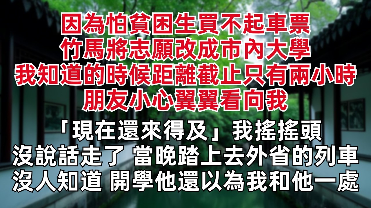 因為怕貧困生買不起車票 竹馬將志願改成市內大學 我知道的時候距離截止只有兩小時 朋友小心翼翼看向我「現在還來得及」我搖搖頭沒說話走了 當晚踏上去外省的列車 沒有人知道 開學他還以為我和他一處……