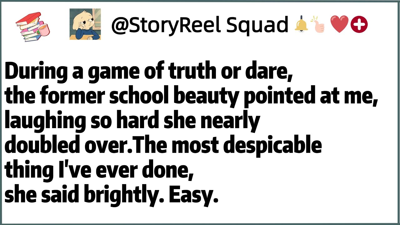 During a game of truth or dare,the former school beauty pointed at me,laughing so hard she nearly