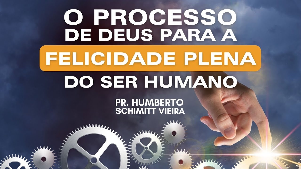 O PROCESSO DE DEUS PARA A FELICIDADE PLENA DO SER HUMANO - Pr. Humberto Schimitt Vieira