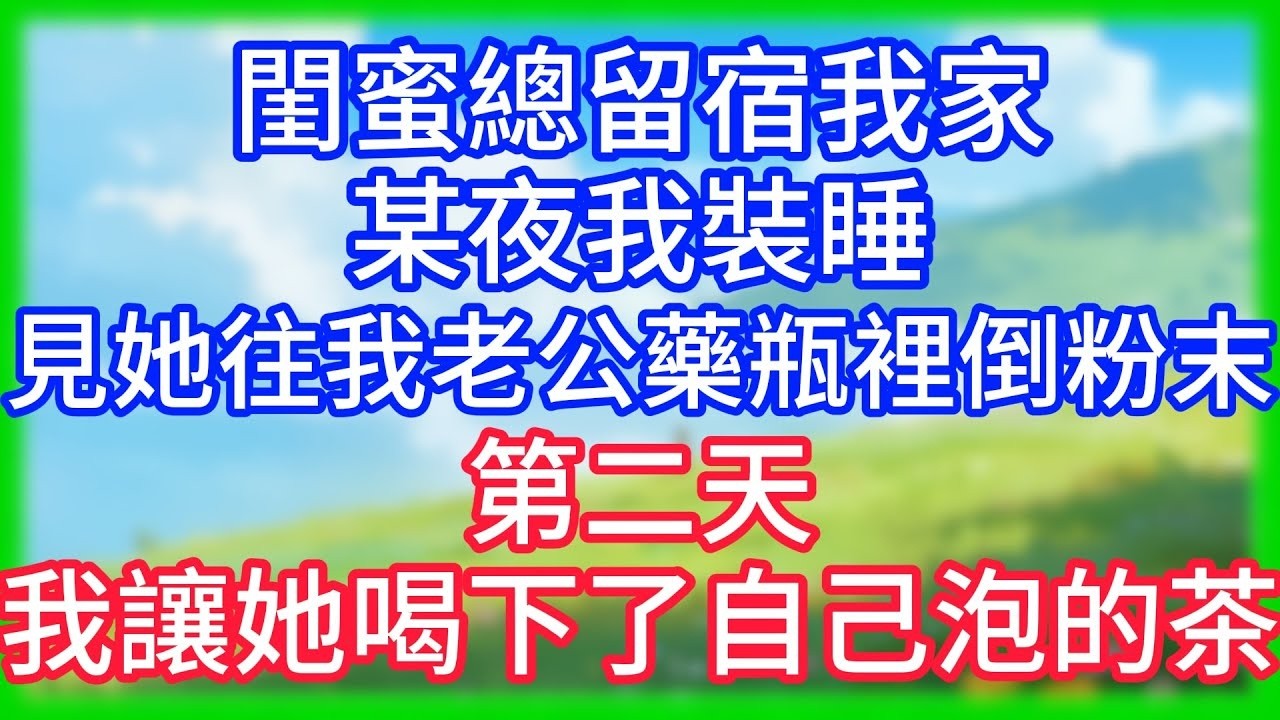 【爽文】閨蜜總留宿我家，某夜我裝睡，見她往我老公藥瓶裡倒粉末，第二天，我讓她喝下了自己泡的茶！